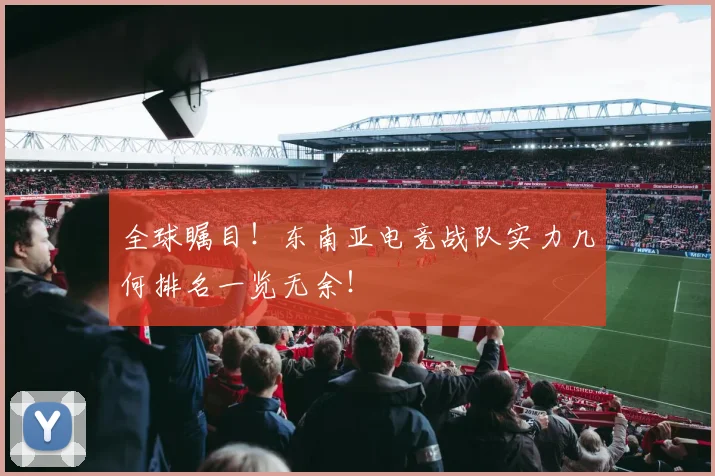 全球瞩目!东南亚电竞战队实力几何排名一览无余!
