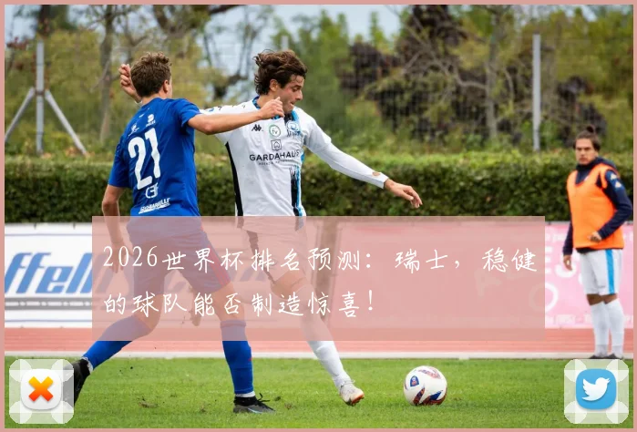 2026世界杯排名预测:瑞士,稳健的球队能否制造惊喜!