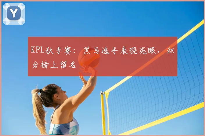 KPL秋季赛：黑马选手表现亮眼，积分榜上留名