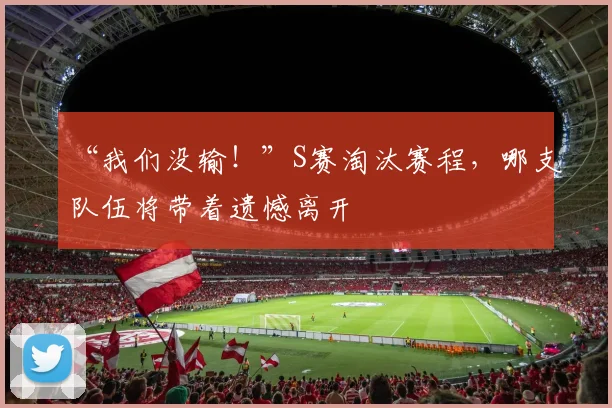 “我们没输!”S赛淘汰赛程,哪支队伍将带着遗憾离开